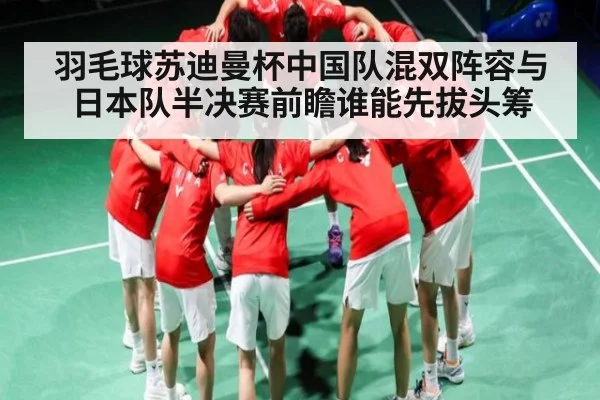羽毛球苏迪曼杯中国队混双阵容与日本队半决赛前瞻谁能先拔头筹
