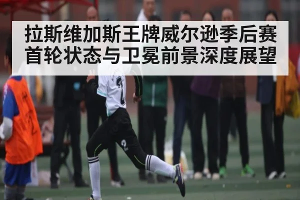 拉斯维加斯王牌威尔逊季后赛首轮状态与卫冕前景深度展望