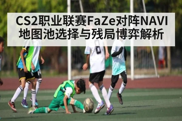 CS2职业联赛FaZe对阵NAVI地图池选择与残局博弈解析