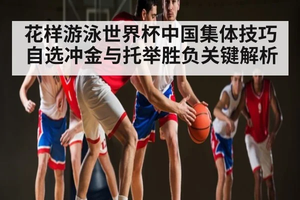 花样游泳世界杯中国集体技巧自选冲金与托举胜负关键解析