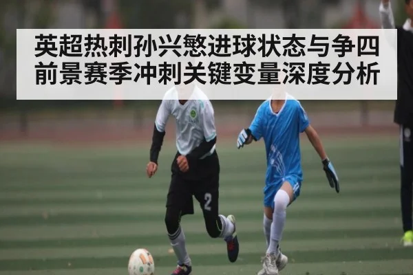英超热刺孙兴慜进球状态与争四前景赛季冲刺关键变量深度分析
