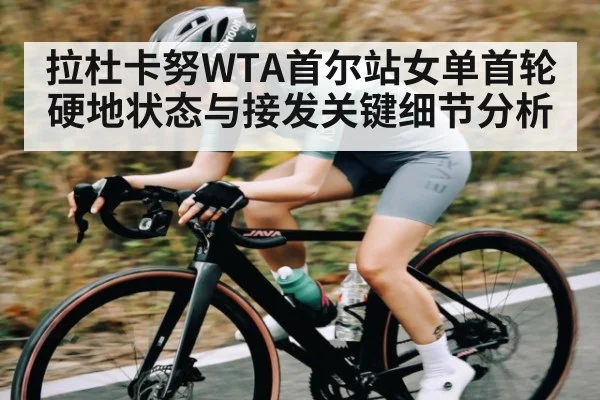 拉杜卡努WTA首尔站女单首轮硬地状态与接发关键细节分析