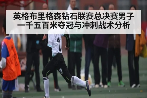 英格布里格森钻石联赛总决赛男子一千五百米夺冠与冲刺战术分析