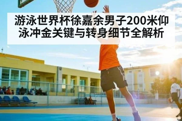 游泳世界杯徐嘉余男子200米仰泳冲金关键与转身细节全解析