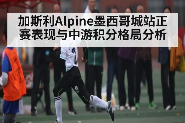 加斯利Alpine墨西哥城站正赛表现与中游积分格局分析
