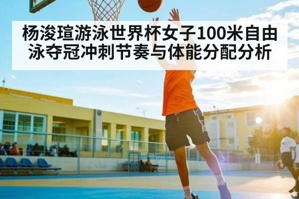 杨浚瑄游泳世界杯女子100米自由泳夺冠冲刺节奏与体能分配分析