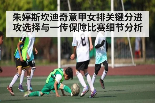 朱婷斯坎迪奇意甲女排关键分进攻选择与一传保障比赛细节分析