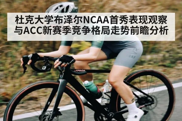 杜克大学布泽尔NCAA首秀表现观察与ACC新赛季竞争格局走势前瞻分析