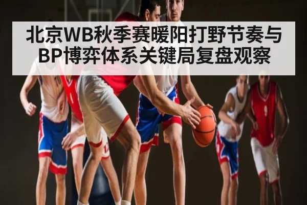 北京WB秋季赛暖阳打野节奏与BP博弈体系关键局复盘观察